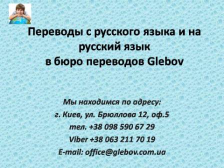 Бюро переводов Glebov предлагает переводы с русского языка и переводы на русский язык. У нас Вы можете перевести свидетельство о рождении на русский язык, перевести свидетельство о браке на русский язык, перевести справку о несудимости на русский язык, перевести договор на русский язык, перевести диплом на русский язык, перевести справку из банка на русский язык, перевести выписку на русский язык, перевести доверенность на русский язык, перевести разрешение на вывоз ребенка на русский язык; также вы можете перевести свидетельство о рождении с русского языка, перевести свидетельство о браке с русского языка, перевести справку о несудимости с русского языка, перевести договор с русского языка, перевести справку из банка с русского языка, перевести выписку с русского языка, перевести доверенность с русского языка, перевести диплом с русского языка. Мы находимся по адресу: ул. Брюллова 12, оф.5. (район метро Вокзальная). Телефон: (044) 332 36 99 или мобильный 098 590 67 21. Звоните! Мы всегда рады ответить на все Ваши вопросы по переводам. Бюро переводов Glebov предлагает переводы с русского языка и переводы на русский язык. У нас Вы можете перевести свидетельство о рождении на русский язык, перевести свидетельство о браке на русский язык, перевести справку о несудимости на русский язык, перевести договор на русский язык, перевести диплом на русский язык, перевести справку из банка на русский язык, перевести выписку на русский язык, перевести доверенность на русский язык, перевести разрешение на вывоз ребенка на русский язык; также вы можете перевести свидетельство о рождении с русского языка, перевести свидетельство о браке с русского языка, перевести справку о несудимости с русского языка, перевести договор с русского языка, перевести справку из банка с русского языка, перевести выписку с русского языка, перевести доверенность с русского языка, перевести диплом с русского языка. Мы находимся по адресу: ул. Брюллова 12, оф.5. (район метро Вокзальная). Телефон: (044) 332 36 99 или мобильный 098 590 67 21. Звоните! Мы всегда рады ответить на все Ваши вопросы по переводам.